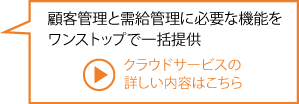 顧客管理と需給管理に必要な機能をワンストップで一括提供 クラウドサービスの詳しい内容はこちら