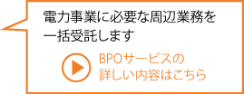 電力事業に必要な周辺業務を一括受託します BPOサービスの詳しい内容はこちら